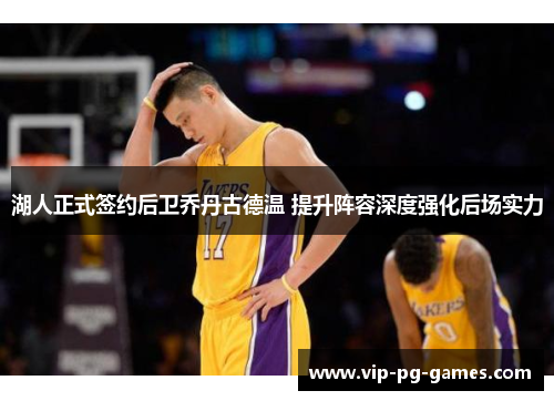 湖人正式签约后卫乔丹古德温 提升阵容深度强化后场实力