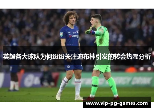 英超各大球队为何纷纷关注迪布林引发的转会热潮分析