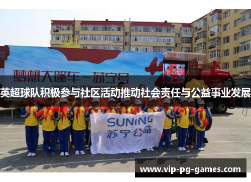 英超球队积极参与社区活动推动社会责任与公益事业发展