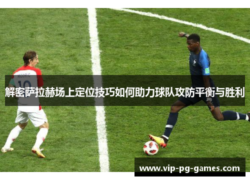 解密萨拉赫场上定位技巧如何助力球队攻防平衡与胜利