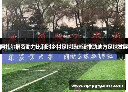 阿扎尔捐资助力比利时乡村足球场建设推动地方足球发展