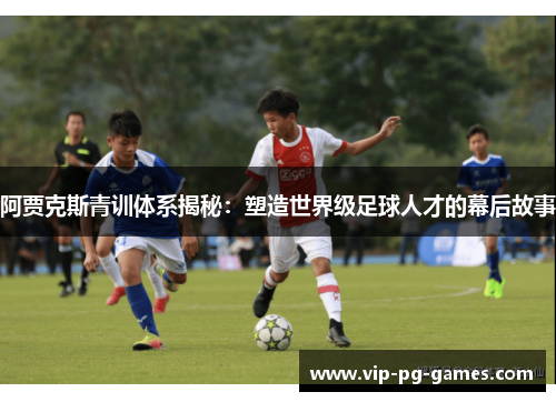 阿贾克斯青训体系揭秘：塑造世界级足球人才的幕后故事