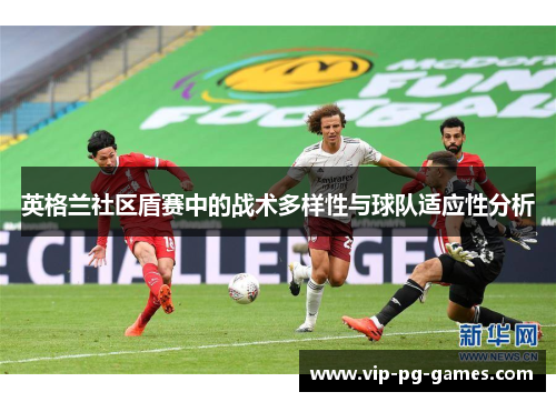 英格兰社区盾赛中的战术多样性与球队适应性分析