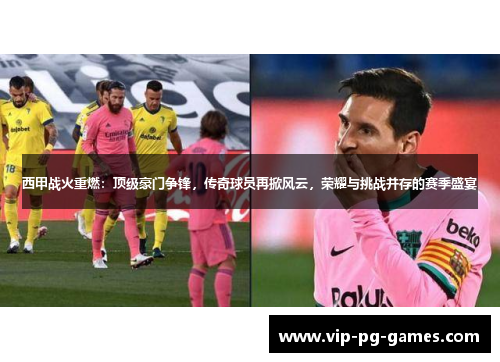 西甲战火重燃：顶级豪门争锋，传奇球员再掀风云，荣耀与挑战并存的赛季盛宴