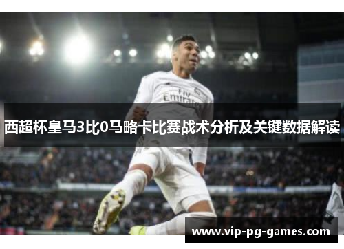 西超杯皇马3比0马略卡比赛战术分析及关键数据解读