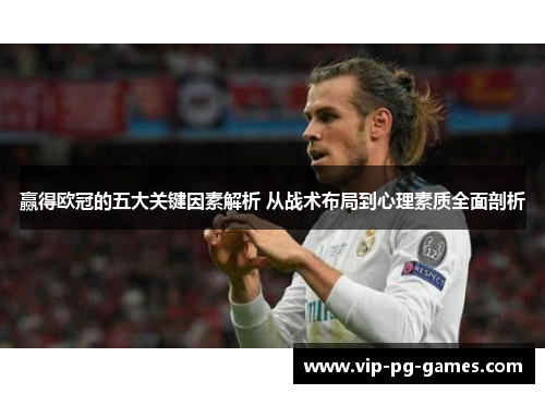 赢得欧冠的五大关键因素解析 从战术布局到心理素质全面剖析