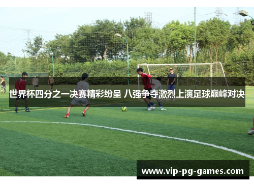 世界杯四分之一决赛精彩纷呈 八强争夺激烈上演足球巅峰对决