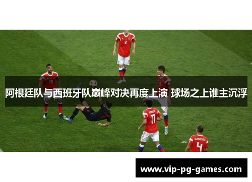 阿根廷队与西班牙队巅峰对决再度上演 球场之上谁主沉浮