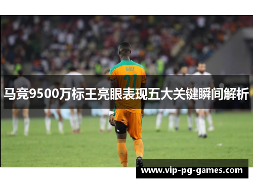 马竞9500万标王亮眼表现五大关键瞬间解析