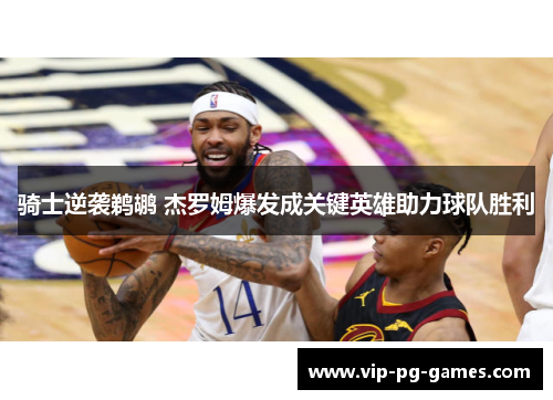 骑士逆袭鹈鹕 杰罗姆爆发成关键英雄助力球队胜利