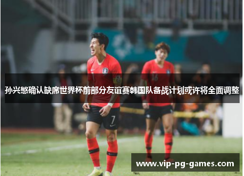 孙兴慜确认缺席世界杯前部分友谊赛韩国队备战计划或许将全面调整